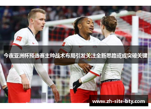 今夜亚洲杯预选赛主帅战术布局引发关注全新思路或成突破关键