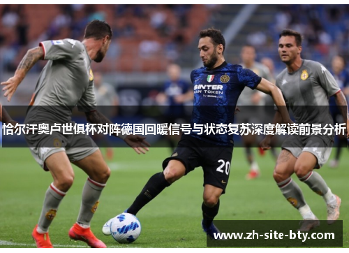 恰尔汗奥卢世俱杯对阵德国回暖信号与状态复苏深度解读前景分析