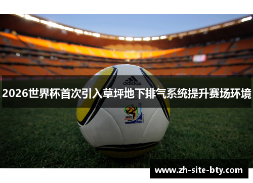 2026世界杯首次引入草坪地下排气系统提升赛场环境 2026世界杯首次引入草坪地下排气系统提升赛场环境