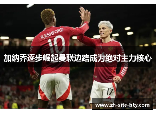 加纳乔逐步崛起曼联边路成为绝对主力核心