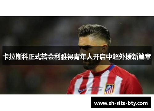 卡拉斯科正式转会利雅得青年人开启中超外援新篇章