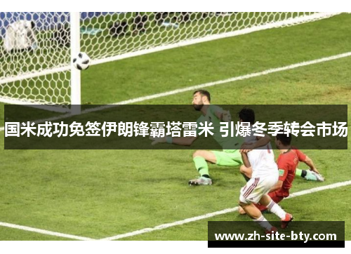 国米成功免签伊朗锋霸塔雷米 引爆冬季转会市场 国米成功免签伊朗锋霸塔雷米 引爆冬季转会市场