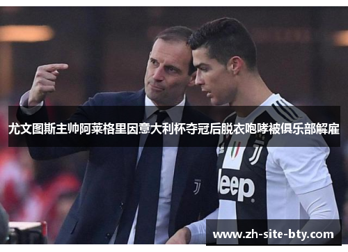 尤文图斯主帅阿莱格里因意大利杯夺冠后脱衣咆哮被俱乐部解雇 尤文图斯主帅阿莱格里因意大利杯夺冠后脱衣咆哮被俱乐部解雇