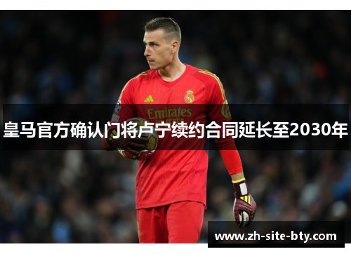 皇马官方确认门将卢宁续约合同延长至2030年 皇马官方确认门将卢宁续约合同延长至2030年