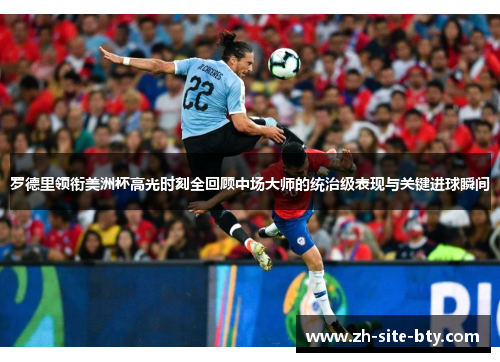 罗德里领衔美洲杯高光时刻全回顾中场大师的统治级表现与关键进球瞬间