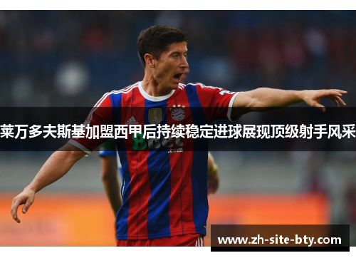 莱万多夫斯基加盟西甲后持续稳定进球展现顶级射手风采 莱万多夫斯基加盟西甲后持续稳定进球展现顶级射手风采