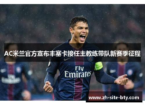 AC米兰官方宣布丰塞卡接任主教练带队新赛季征程 AC米兰官方宣布丰塞卡接任主教练带队新赛季征程