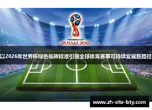 以2026年世界杯绿色低碳标准引领全球体育赛事可持续发展新路径 以2026年世界杯绿色低碳标准引领全球体育赛事可持续发展新路径