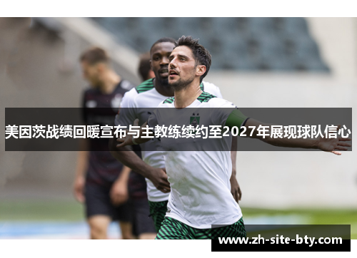 美因茨战绩回暖宣布与主教练续约至2027年展现球队信心 美因茨战绩回暖宣布与主教练续约至2027年展现球队信心