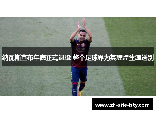 纳瓦斯宣布年底正式退役 整个足球界为其辉煌生涯送别 纳瓦斯宣布年底正式退役 整个足球界为其辉煌生涯送别