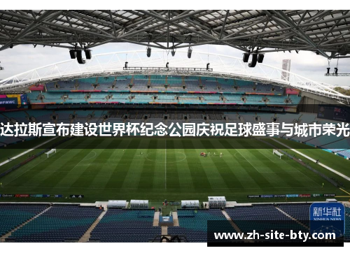 达拉斯宣布建设世界杯纪念公园庆祝足球盛事与城市荣光 达拉斯宣布建设世界杯纪念公园庆祝足球盛事与城市荣光
