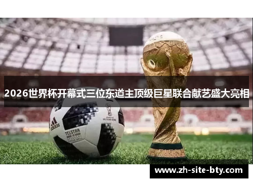 2026世界杯开幕式三位东道主顶级巨星联合献艺盛大亮相