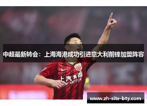 中超最新转会:上海海港成功引进意大利前锋加盟阵容 中超最新转会:上海海港成功引进意大利前锋加盟阵容