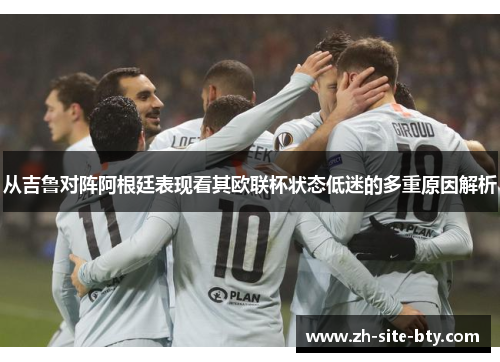从吉鲁对阵阿根廷表现看其欧联杯状态低迷的多重原因解析