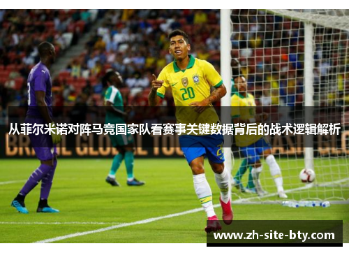 从菲尔米诺对阵马竞国家队看赛事关键数据背后的战术逻辑解析 从菲尔米诺对阵马竞国家队看赛事关键数据背后的战术逻辑解析