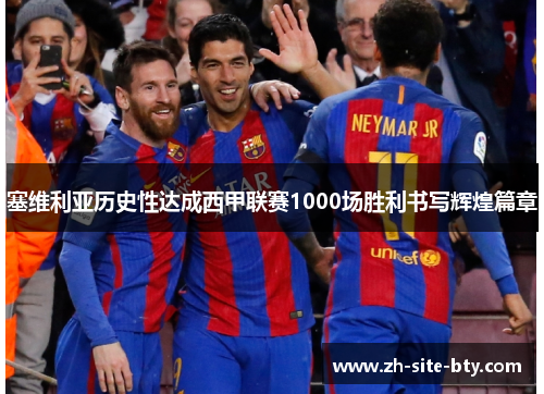 塞维利亚历史性达成西甲联赛1000场胜利书写辉煌篇章