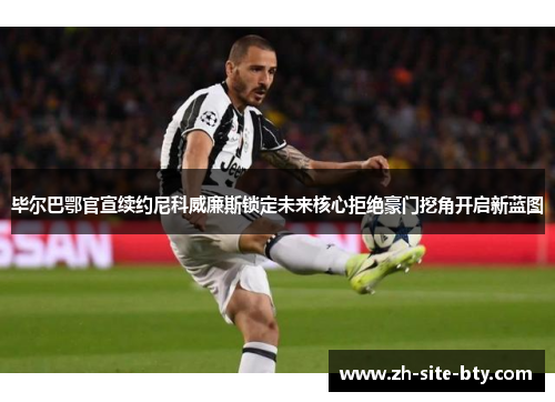 毕尔巴鄂官宣续约尼科威廉斯锁定未来核心拒绝豪门挖角开启新蓝图 毕尔巴鄂官宣续约尼科威廉斯锁定未来核心拒绝豪门挖角开启新蓝图