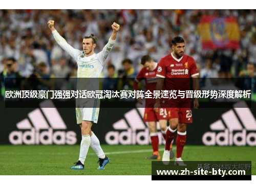 欧洲顶级豪门强强对话欧冠淘汰赛对阵全景速览与晋级形势深度解析