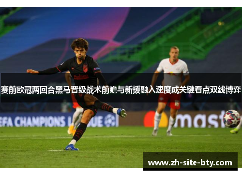 赛前欧冠两回合黑马晋级战术前瞻与新援融入速度成关键看点双线博弈 赛前欧冠两回合黑马晋级战术前瞻与新援融入速度成关键看点双线博弈