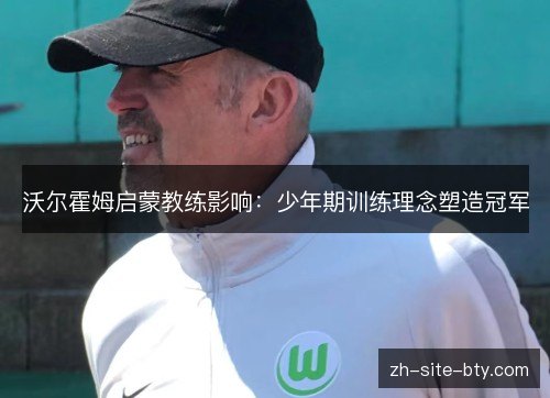 沃尔霍姆启蒙教练影响：少年期训练理念塑造冠军